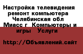 Настройка телевидения, ремонт компьютера - Челябинская обл., Миасс г. Компьютеры и игры » Услуги   